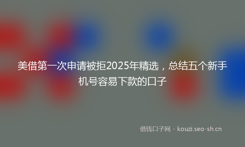 美借第一次申请被拒2025年精选，总结五个新手机号容易下款的口子