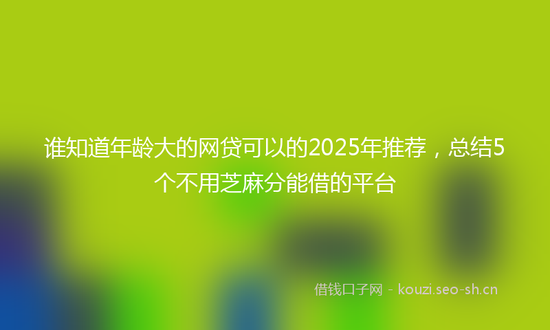 谁知道年龄大的网贷可以的2025年推荐，总结5个不用芝麻分能借的平台