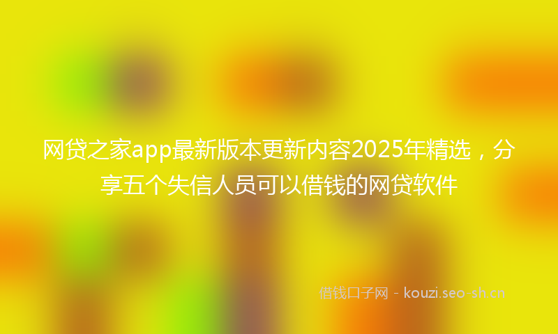 网贷之家app最新版本更新内容2025年精选，分享五个失信人员可以借钱的网贷软件