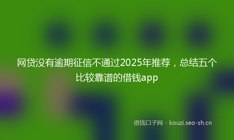 网贷没有逾期征信不通过2025年推荐，总结五个比较靠谱的借钱app
