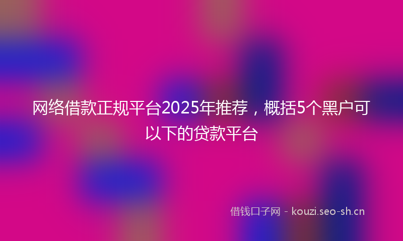 网络借款正规平台2025年推荐，概括5个黑户可以下的贷款平台