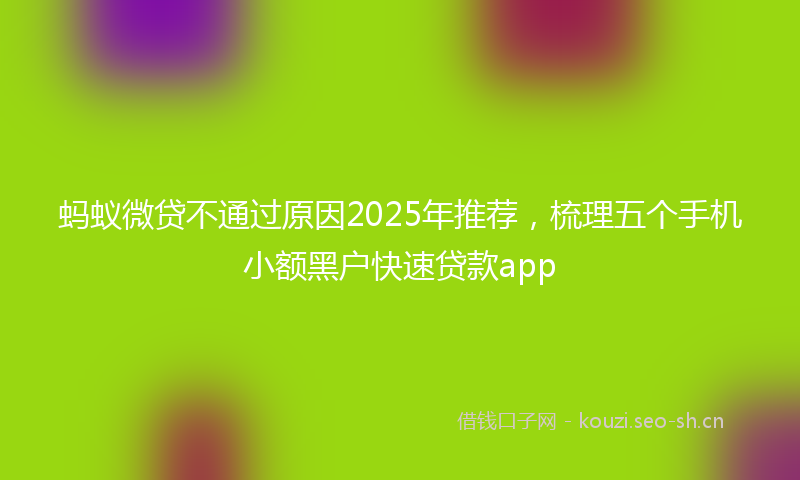 蚂蚁微贷不通过原因2025年推荐，梳理五个手机小额黑户快速贷款app