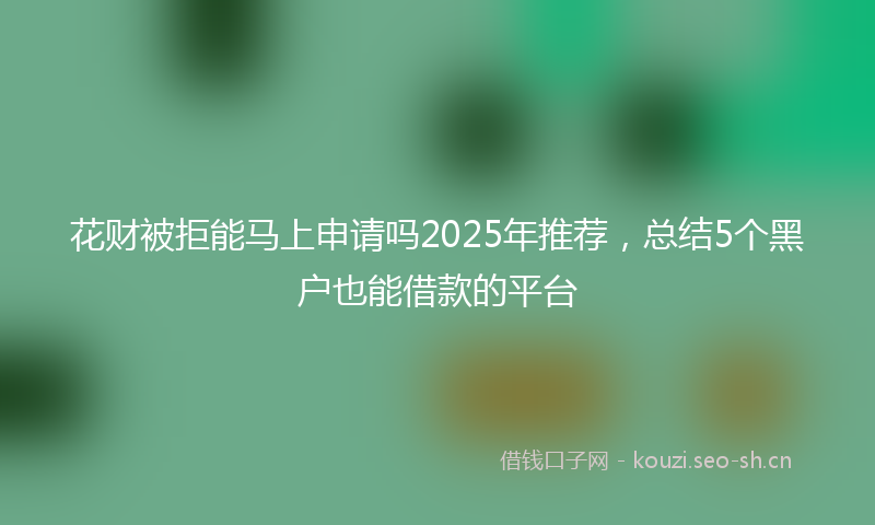 花财被拒能马上申请吗2025年推荐，总结5个黑户也能借款的平台