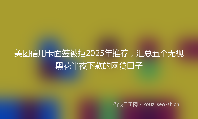 美团信用卡面签被拒2025年推荐，汇总五个无视黑花半夜下款的网贷口子