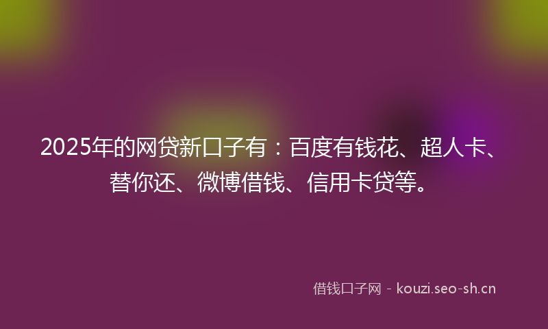 2025年的网贷新口子有：百度有钱花、超人卡、替你还、微博借钱、信用卡贷等。