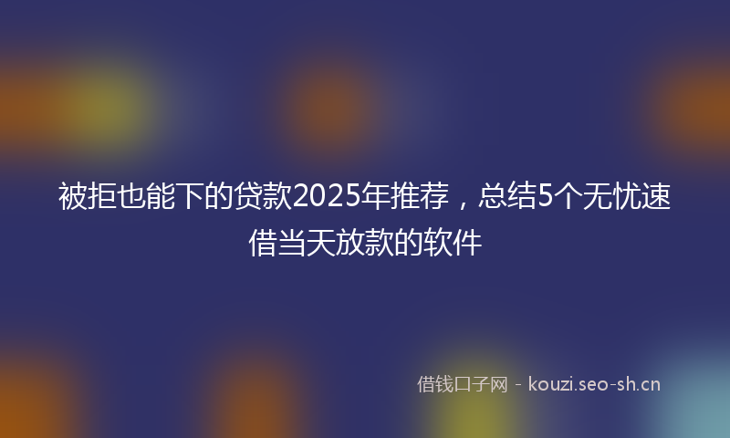 被拒也能下的贷款2025年推荐，总结5个无忧速借当天放款的软件