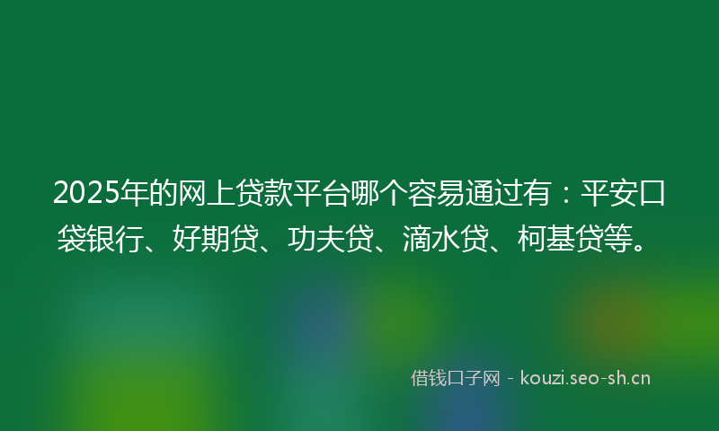 2025年的网上贷款平台哪个容易通过有：平安口袋银行、好期贷、功夫贷、滴水贷、柯基贷等。