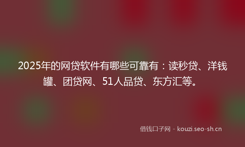 2025年的网贷软件有哪些可靠有：读秒贷、洋钱罐、团贷网、51人品贷、东方汇等。