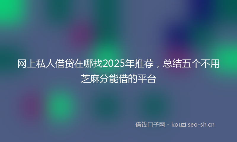 网上私人借贷在哪找2025年推荐，总结五个不用芝麻分能借的平台