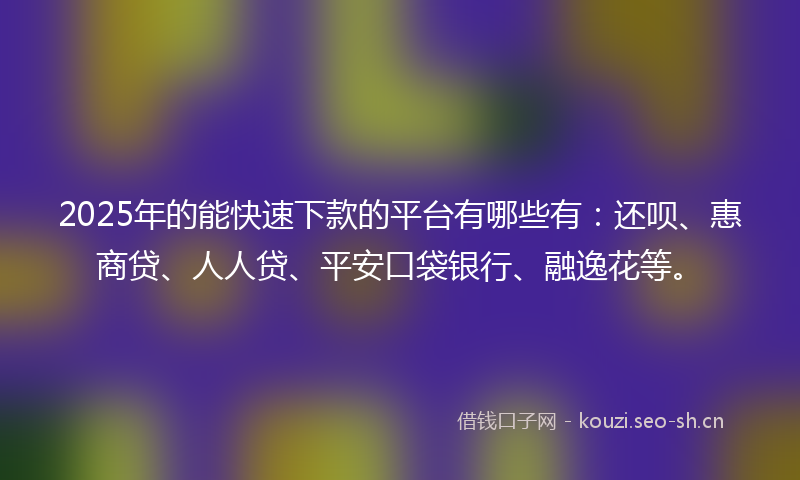2025年的能快速下款的平台有哪些有：还呗、惠商贷、人人贷、平安口袋银行、融逸花等。
