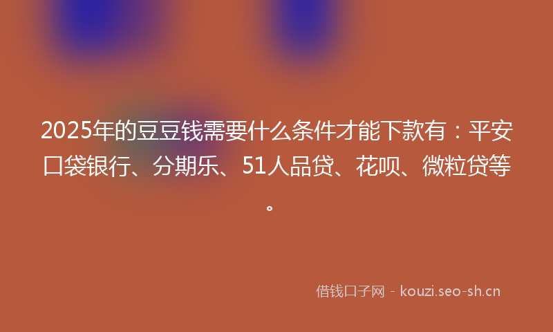 2025年的豆豆钱需要什么条件才能下款有：平安口袋银行、分期乐、51人品贷、花呗、微粒贷等。