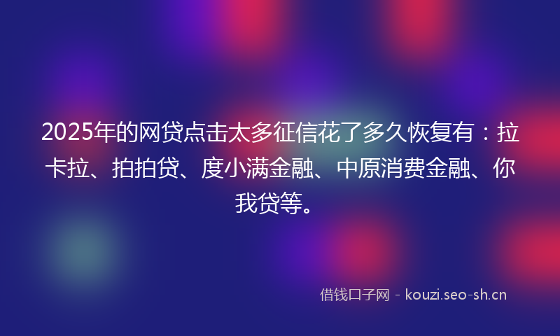 2025年的网贷点击太多征信花了多久恢复有：拉卡拉、拍拍贷、度小满金融、中原消费金融、你我贷等。