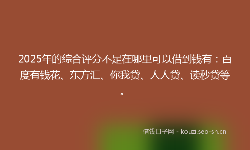 2025年的综合评分不足在哪里可以借到钱有：百度有钱花、东方汇、你我贷、人人贷、读秒贷等。
