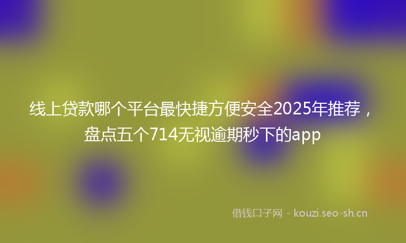 线上贷款哪个平台最快捷方便安全2025年推荐，盘点五个714无视逾期秒下的app