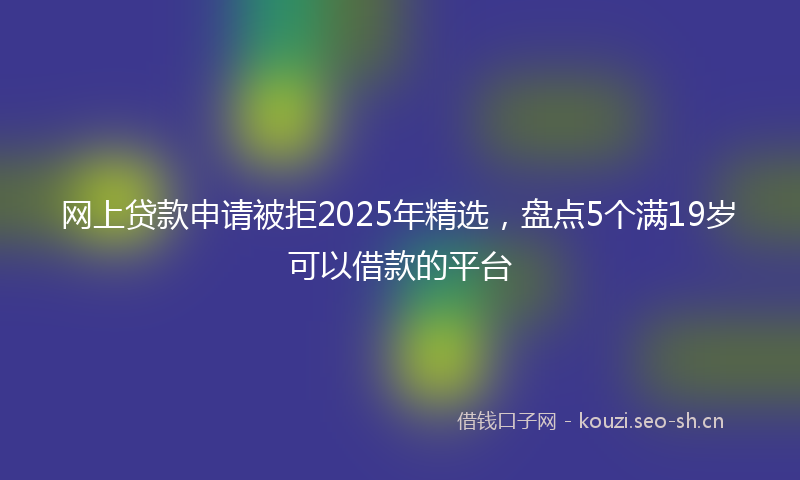 网上贷款申请被拒2025年精选，盘点5个满19岁可以借款的平台