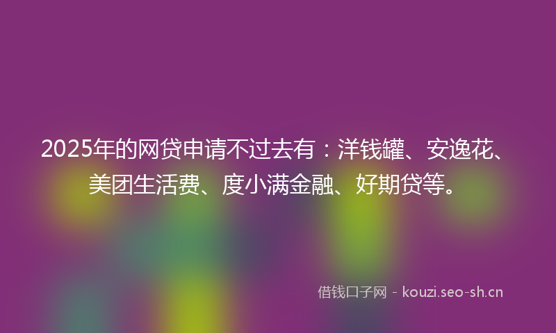 2025年的网贷申请不过去有：洋钱罐、安逸花、美团生活费、度小满金融、好期贷等。