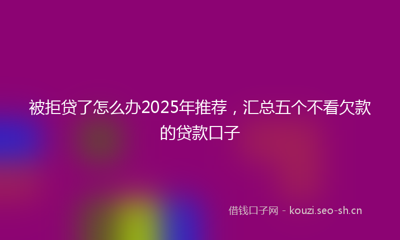 被拒贷了怎么办2025年推荐，汇总五个不看欠款的贷款口子