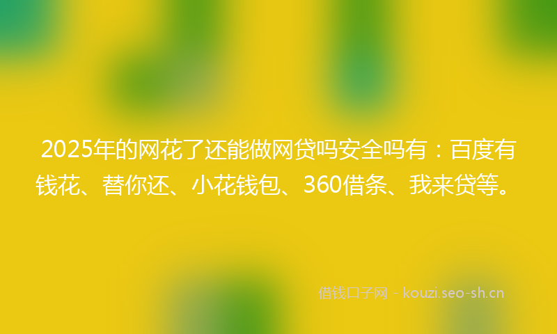 2025年的网花了还能做网贷吗安全吗有：百度有钱花、替你还、小花钱包、360借条、我来贷等。