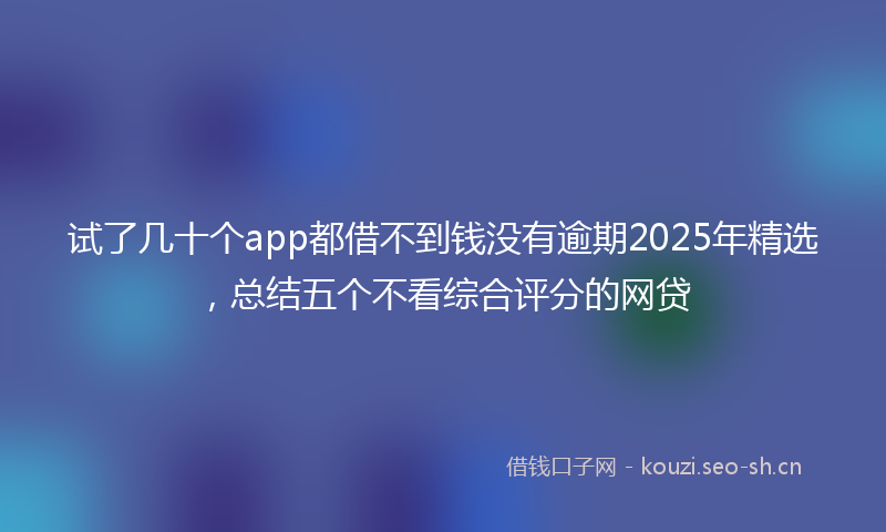 试了几十个app都借不到钱没有逾期2025年精选，总结五个不看综合评分的网贷