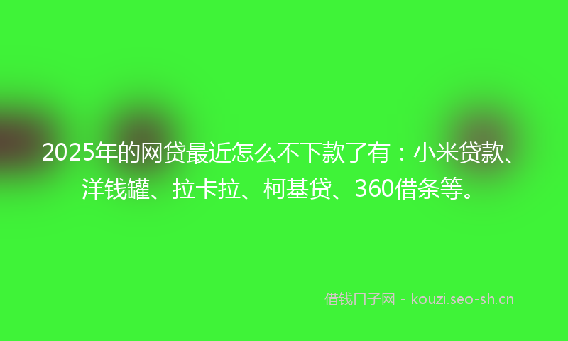 2025年的网贷最近怎么不下款了有：小米贷款、洋钱罐、拉卡拉、柯基贷、360借条等。