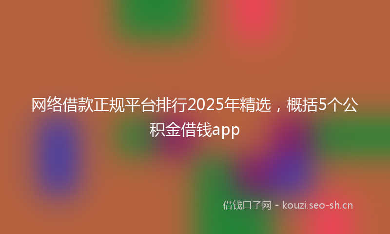 网络借款正规平台排行2025年精选，概括5个公积金借钱app