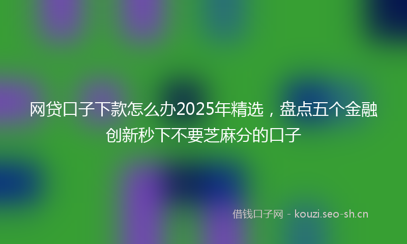网贷口子下款怎么办2025年精选，盘点五个金融创新秒下不要芝麻分的口子