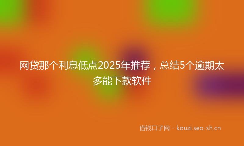 网贷那个利息低点2025年推荐，总结5个逾期太多能下款软件