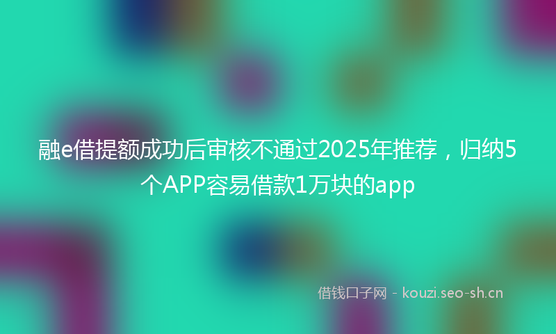 融e借提额成功后审核不通过2025年推荐，归纳5个APP容易借款1万块的app