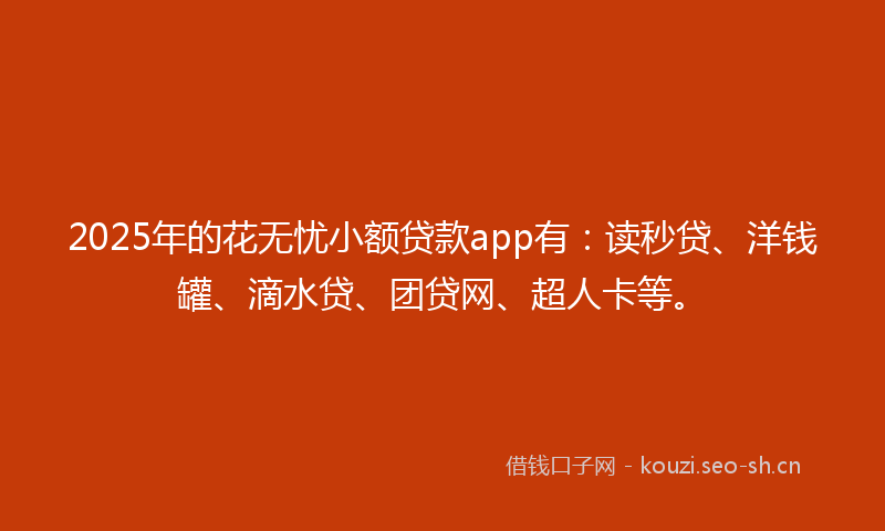 2025年的花无忧小额贷款app有：读秒贷、洋钱罐、滴水贷、团贷网、超人卡等。