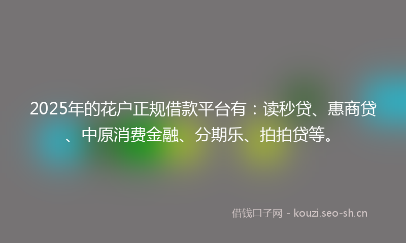2025年的花户正规借款平台有：读秒贷、惠商贷、中原消费金融、分期乐、拍拍贷等。