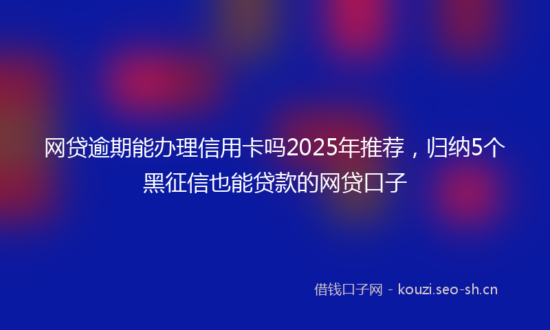 网贷逾期能办理信用卡吗2025年推荐，归纳5个黑征信也能贷款的网贷口子