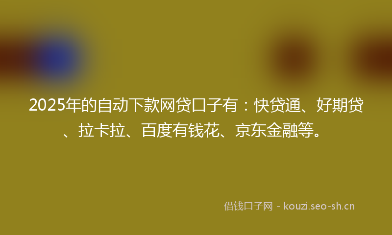 2025年的自动下款网贷口子有：快贷通、好期贷、拉卡拉、百度有钱花、京东金融等。