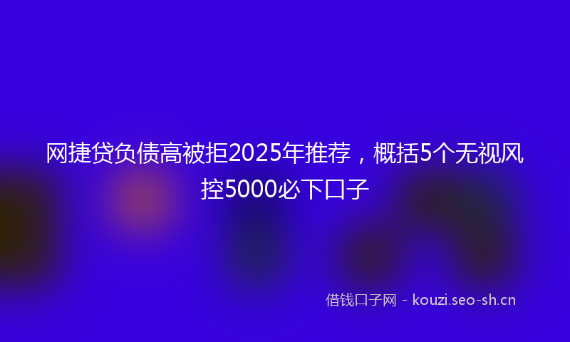 网捷贷负债高被拒2025年推荐，概括5个无视风控5000必下口子
