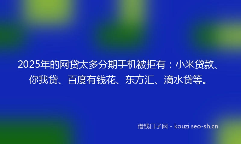 2025年的网贷太多分期手机被拒有：小米贷款、你我贷、百度有钱花、东方汇、滴水贷等。