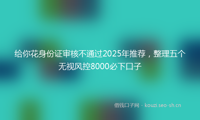 给你花身份证审核不通过2025年推荐，整理五个无视风控8000必下口子