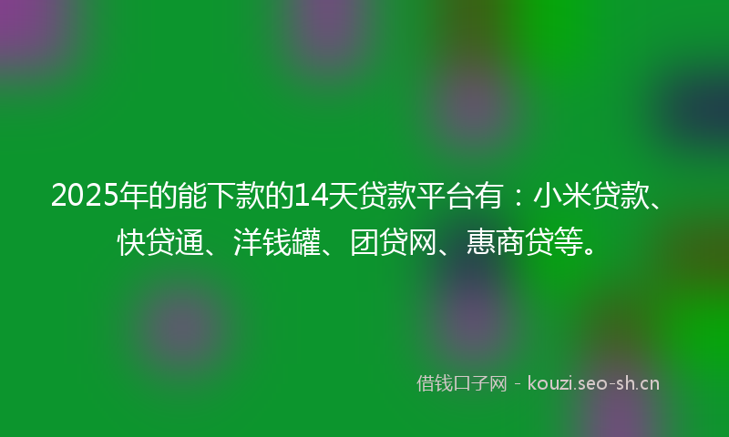 2025年的能下款的14天贷款平台有：小米贷款、快贷通、洋钱罐、团贷网、惠商贷等。