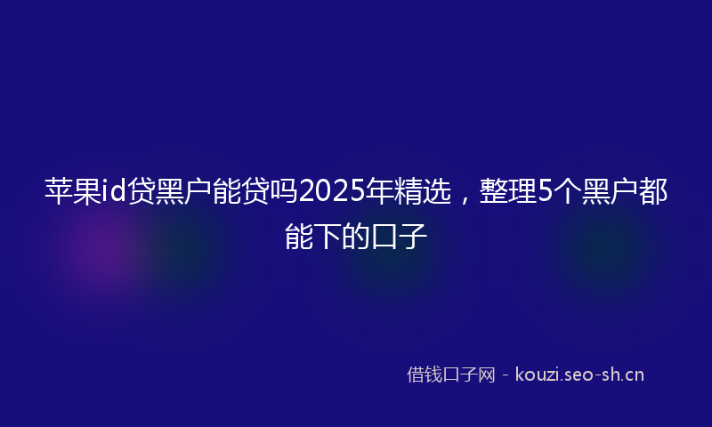 苹果id贷黑户能贷吗2025年精选，整理5个黑户都能下的口子