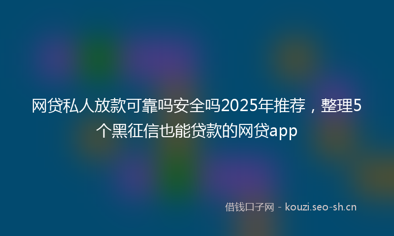 网贷私人放款可靠吗安全吗2025年推荐，整理5个黑征信也能贷款的网贷app