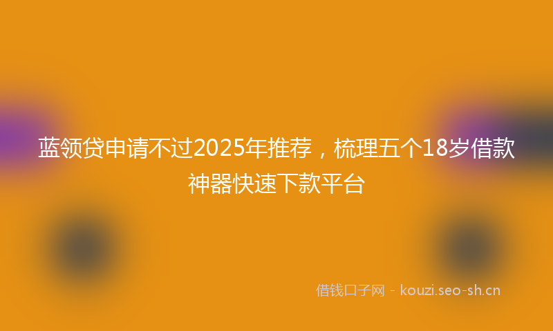 蓝领贷申请不过2025年推荐，梳理五个18岁借款神器快速下款平台