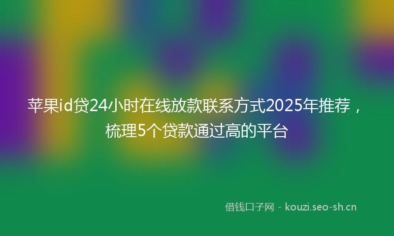 苹果id贷24小时在线放款联系方式2025年推荐，梳理5个贷款通过高的平台