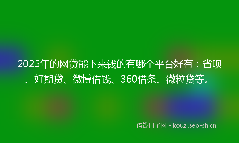 2025年的网贷能下来钱的有哪个平台好有：省呗、好期贷、微博借钱、360借条、微粒贷等。