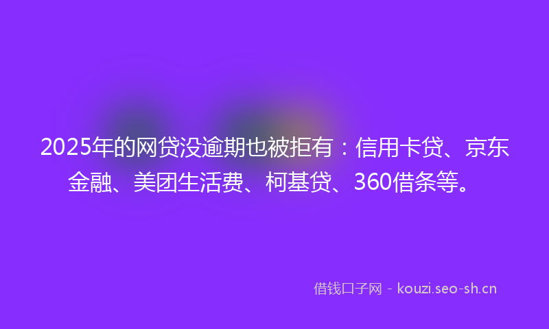 2025年的网贷没逾期也被拒有：信用卡贷、京东金融、美团生活费、柯基贷、360借条等。