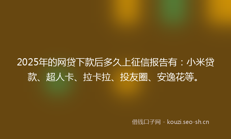 2025年的网贷下款后多久上征信报告有:小米贷款、超人卡、拉卡拉、投友圈、安逸花等。