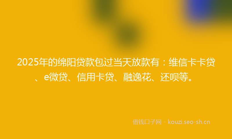 2025年的绵阳贷款包过当天放款有：维信卡卡贷、e微贷、信用卡贷、融逸花、还呗等。