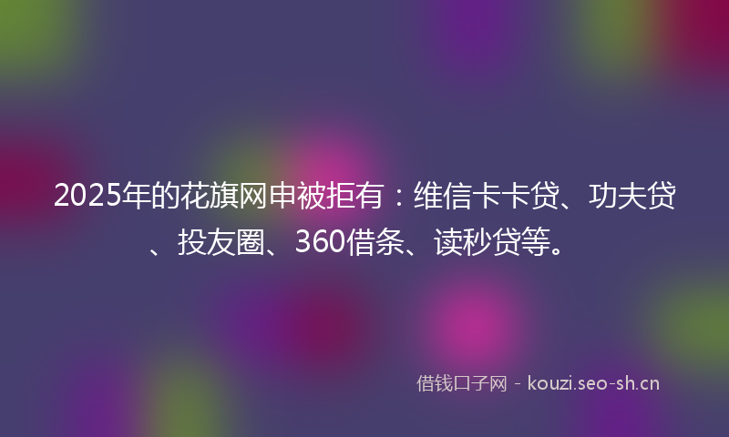 2025年的花旗网申被拒有：维信卡卡贷、功夫贷、投友圈、360借条、读秒贷等。