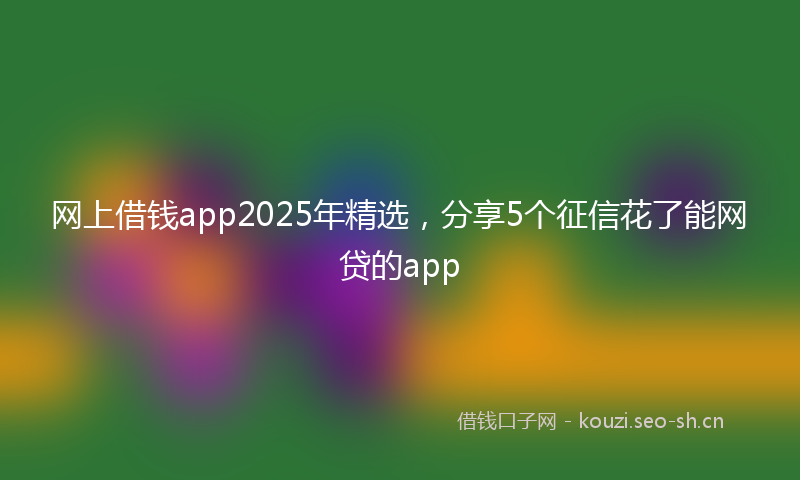 网上借钱app2025年精选，分享5个征信花了能网贷的app
