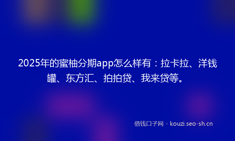 2025年的蜜柚分期app怎么样有：拉卡拉、洋钱罐、东方汇、拍拍贷、我来贷等。
