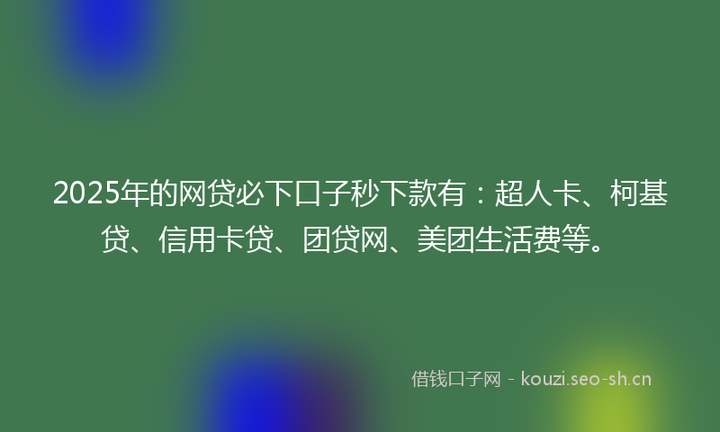 2025年的网贷必下口子秒下款有：超人卡、柯基贷、信用卡贷、团贷网、美团生活费等。