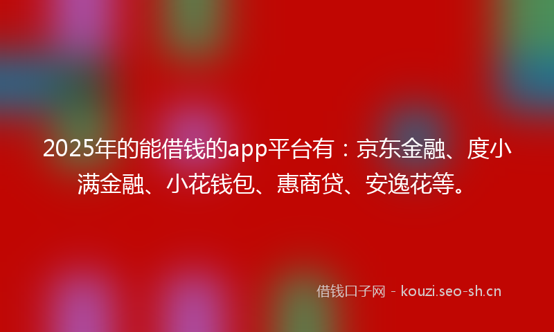 2025年的能借钱的app平台有：京东金融、度小满金融、小花钱包、惠商贷、安逸花等。