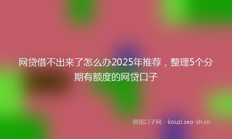 网贷借不出来了怎么办2025年推荐，整理5个分期有额度的网贷口子